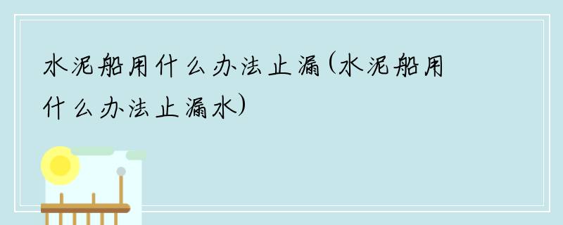 水泥船用什么办法止漏(水泥船用什么办法止漏水)