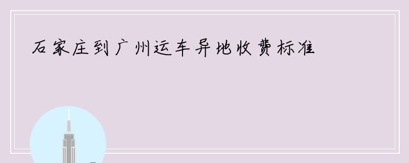 石家庄到广州运车异地收费标准