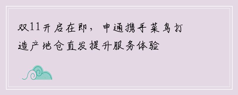 双11开启在即，申通携手菜鸟打造产地仓直发提升服务体验