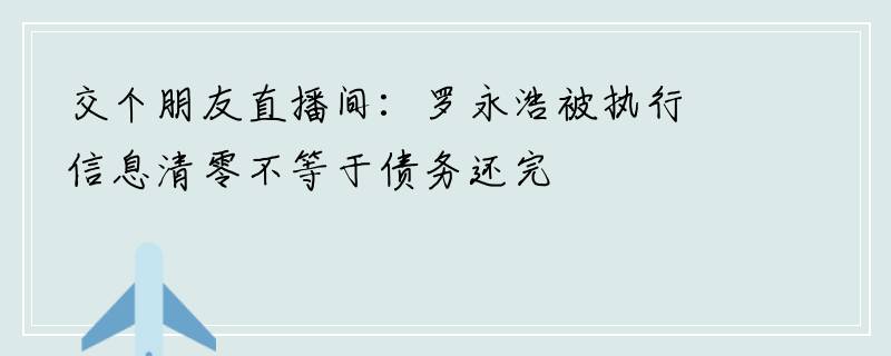 交个朋友直播间：罗永浩被执行信息清零不等于债务还完