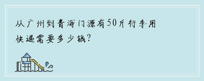 从广州到青海门源有50斤行李用快递需要多少钱？