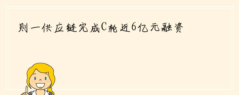 则一供应链完成C轮近6亿元融资