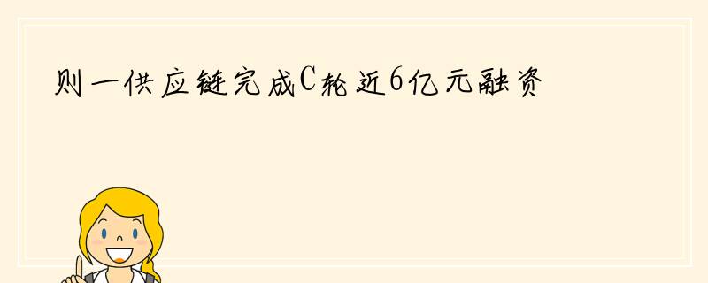 则一供应链完成C轮近6亿元融资