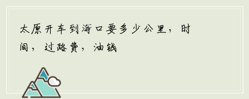 太原开车到海口要多少公里，时间，过路费，油钱
