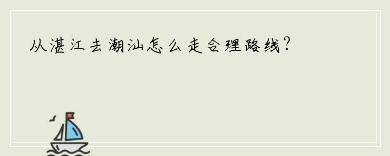 从湛江去潮汕怎么走合理路线？