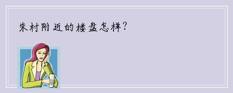 朱村附近的楼盘怎样？