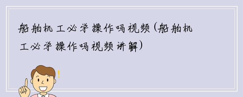 船舶机工必学操作吗视频(船舶机工必学操作吗视频讲解)