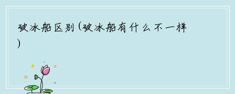 破冰船区别(破冰船有什么不一样)