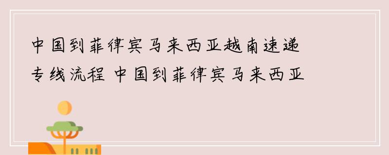 中国到菲律宾马来西亚越南速递专线流程 中国到菲律宾马来西亚越南速递专线时效