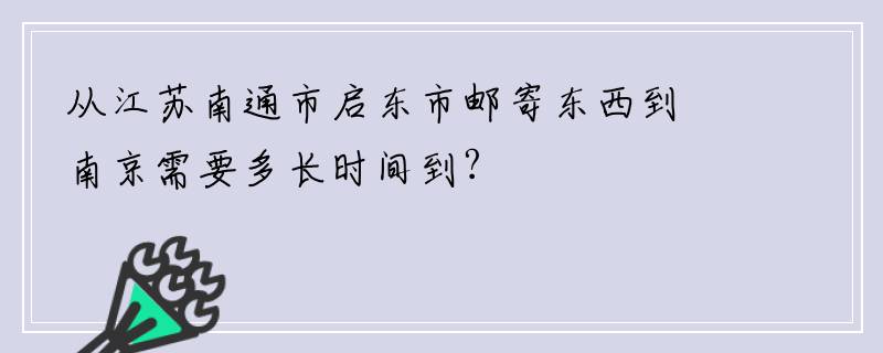 从江苏南通市启东市邮寄东西到南京需要多长时间到?