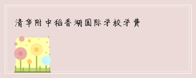 清华附中稻香湖国际学校学费