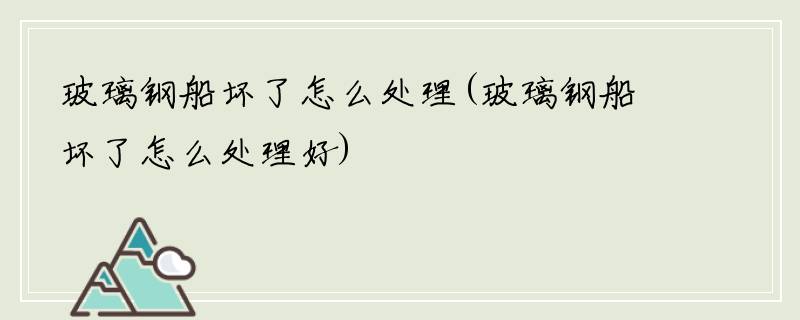 玻璃钢船坏了怎么处理(玻璃钢船坏了怎么处理好)