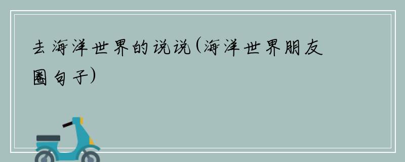 去海洋世界的说说(海洋世界朋友圈句子)