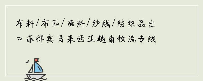 布料/布匹/面料/纱线/纺织品出口菲律宾马来西亚越南物流专线