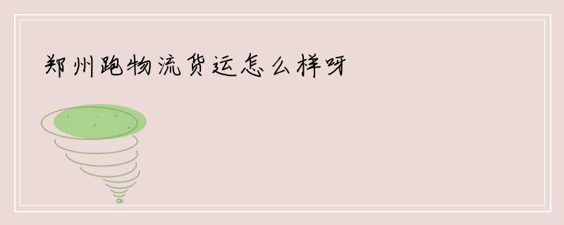 郑州跑物流货运怎么样呀