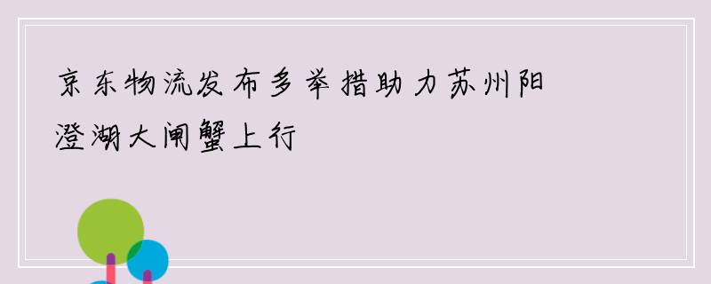 京东物流发布多举措助力苏州阳澄湖大闸蟹上行