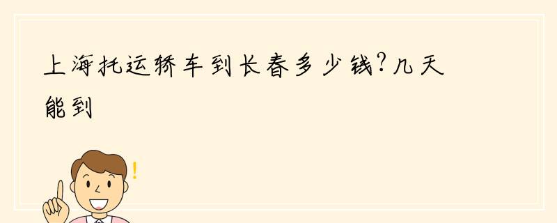 上海托运轿车到长春多少钱?几天能到