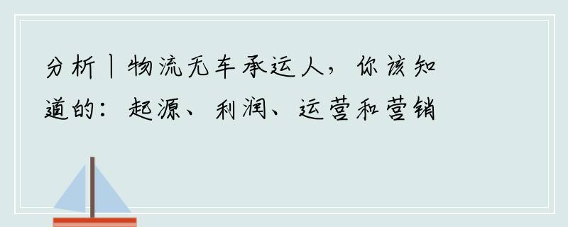 分析丨物流无车承运人，你该知道的：起源、利润、运营和营销模式