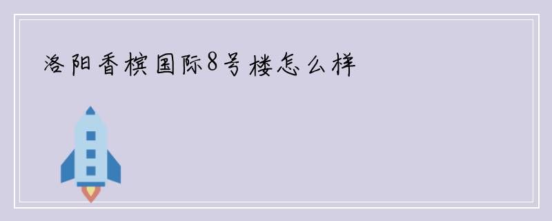 洛阳香槟国际8号楼怎么样