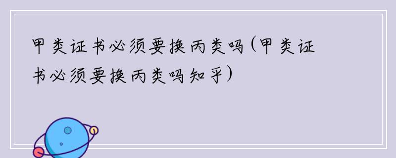 甲类证书必须要换丙类吗(甲类证书必须要换丙类吗知乎)