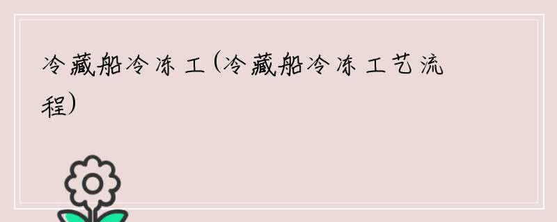 冷藏船冷冻工(冷藏船冷冻工艺流程)