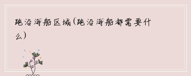 跑沿海船区域(跑沿海船都需要什么)