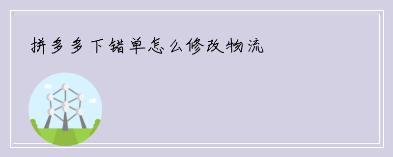 拼多多下错单怎么修改物流