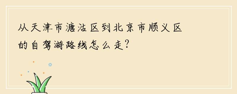 从天津市溏沽区到北京市顺义区的自驾游路线怎么走？