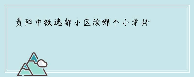 贵阳中铁逸都小区读哪个小学好