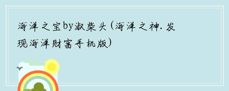 海洋之宝by淑柴头(海洋之神.发现海洋财富手机版)