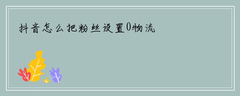 抖音怎么把粉丝设置0物流