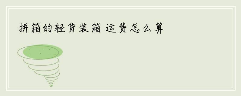 拼箱的轻货装箱 运费怎么算