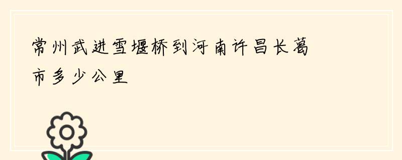 常州武进雪堰桥到河南许昌长葛市多少公里