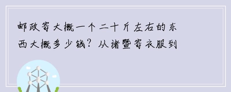 邮政寄大概一个二十斤左右的东西大概多少钱？从诸暨寄衣服到大理