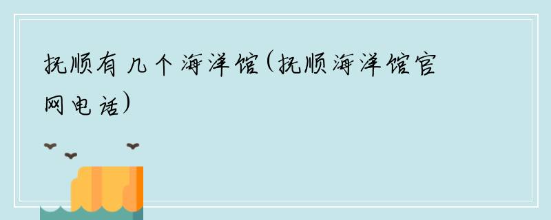 抚顺有几个海洋馆(抚顺海洋馆官网电话)