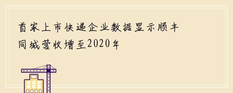 首家上市快递企业数据显示顺丰同城营收增至2020年