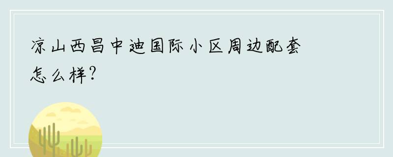 凉山西昌中迪国际小区周边配套怎么样？