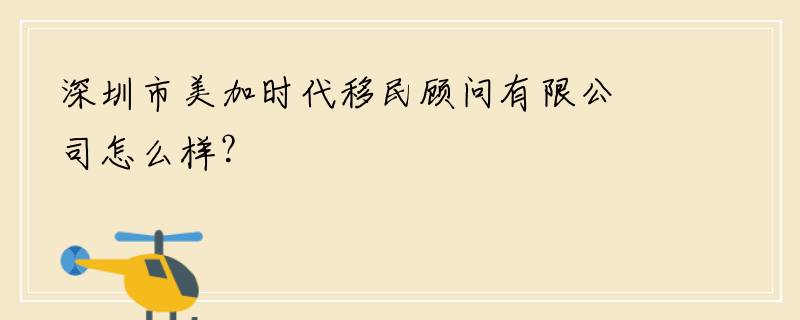 深圳市美加时代移民顾问有限公司怎么样？
