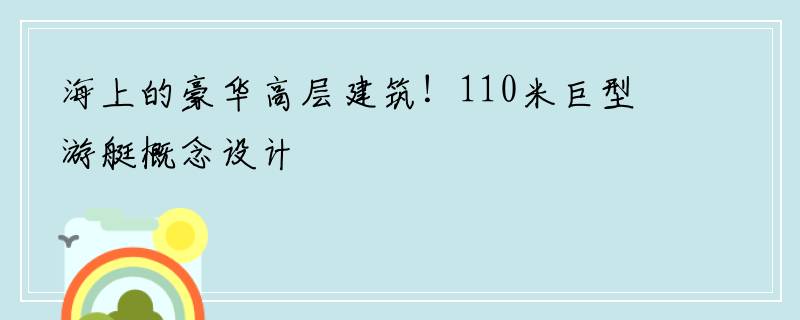 海上的豪华高层建筑！110米巨型游艇概念设计