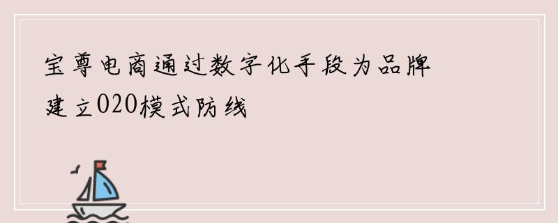 宝尊电商通过数字化手段为品牌建立O2O模式防线