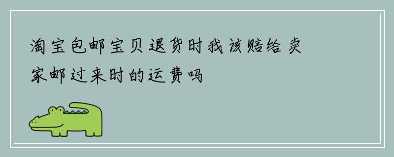 淘宝包邮宝贝退货时我该赔给卖家邮过来时的运费吗
