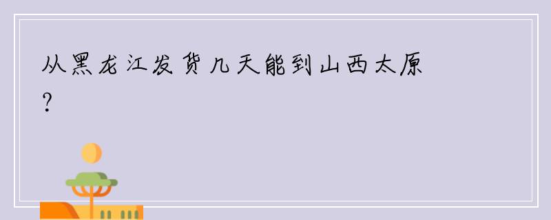 从黑龙江发货几天能到山西太原？