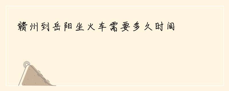 赣州到岳阳坐火车需要多久时间
