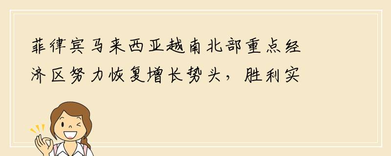 菲律宾马来西亚越南北部重点经济区努力恢复增长势头,胜利实现“双重目标” 菲律宾马来西亚越南北部重点经济区努力恢复增长势头,胜利实现“双重目标”