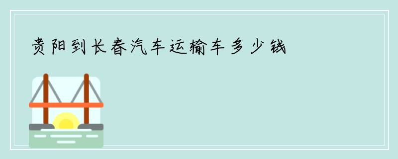 贵阳到长春汽车运输车多少钱