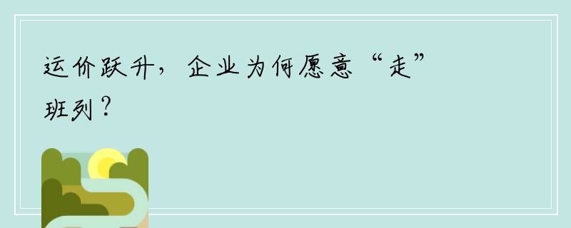 运价跃升，企业为何愿意“走”班列？