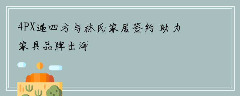 4PX递四方与林氏家居签约 助力家具品牌出海
