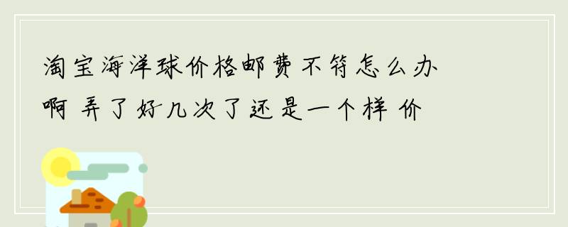 淘宝海洋球价格邮费不符怎么办啊 弄了好几次了还是一个样 价格和有些人是一样的。