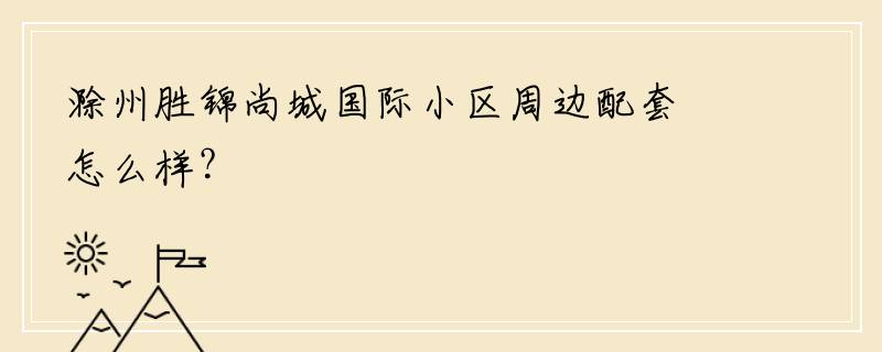 滁州胜锦尚城国际小区周边配套怎么样？