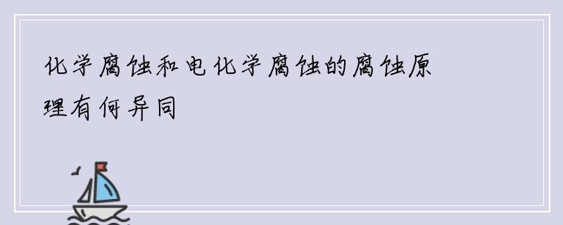 化学腐蚀和电化学腐蚀的腐蚀原理有何异同
